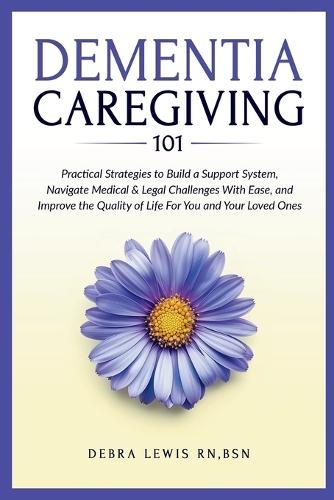 Dementia Caregiving 101: Practical Strategies to Build a Support System, Navigate Medical & Legal Challenges With Ease, and Improve the Quality of Life For You and Your Loved Ones