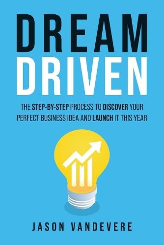 Dream Driven: The Step-by-Step Process to Discover Your Perfect Business Idea and Launch It This Year