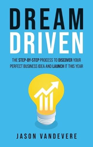 Dream Driven: The Step-by-Step Process to Discover Your Perfect Business Idea and Launch It This Year