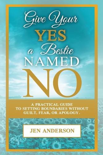 Give Your Yes A Bestie Named NO: A Practical Guide to Setting Boundaries Without Guilt, Fear, or Apology