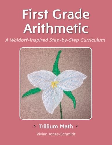 Trillium Arithmetic: First Grade Math: A Waldorf-Inspired Step-by-Step Curriculum