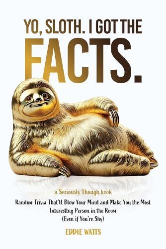 Yo, Sloth. I Got the Facts.: Random Trivia That'll Blow Your Mind and Make You the Most Interesting Person in the Room (Even if You're Shy)
