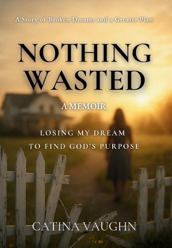 Nothing Wasted: Losing My Dream to Find God's Purpose