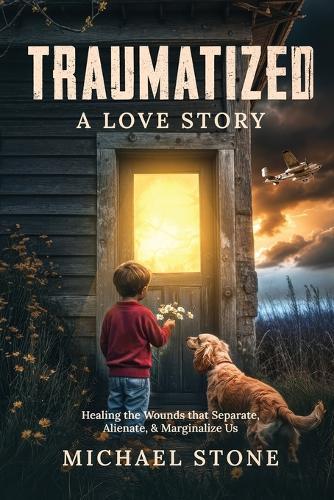 Traumatized A Love Story: Healing the Wounds that Separate, Alienate, & Marginalize Us