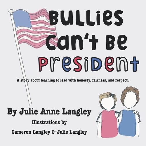Bullies Can't Be President: A story about learning to lead with honesty, fairness, and respect.