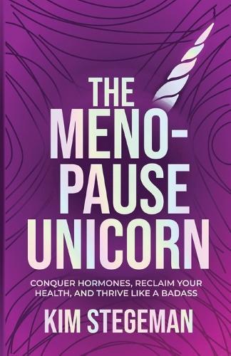 The Menopause Unicorn: Conquer Hormones, Reclaim Your Health, and Thrive Like a Badass
