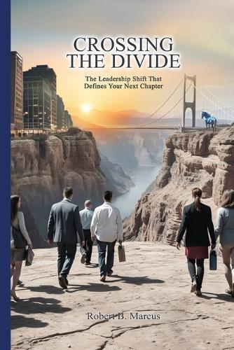 Crossing the Divide: The Leadership Shift That Defines Your Next Chapter: The Leadership Shift That Defines Your Next Chapter
