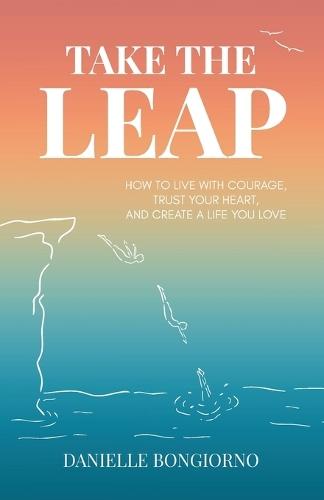 Take the Leap: How to Live with Courage, Trust Your Heart, and Create a Life You Love