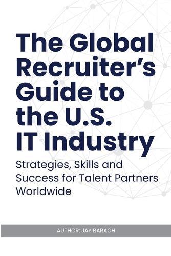 The Global Recruiter's Guide to the U.S. IT Industry: Strategies, Skills, and Success for Talent Partners Worldwide