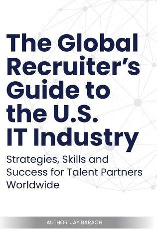 The Global Recruiter's Guide to the U.S. IT Industry: Strategies, Skills, and Success for Talent Partners Worldwide
