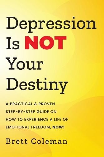 Depression Is NOT Your Destiny: A Practical & Proven Step-By-Step Guide On How to Experience a Life of Emotional Freedom, NOW!