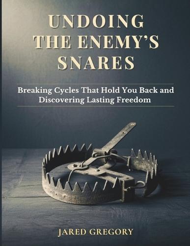 Undoing the Enemy's Snares: Breaking Cycles That Hold You Back and Discovering Lasting Freedom