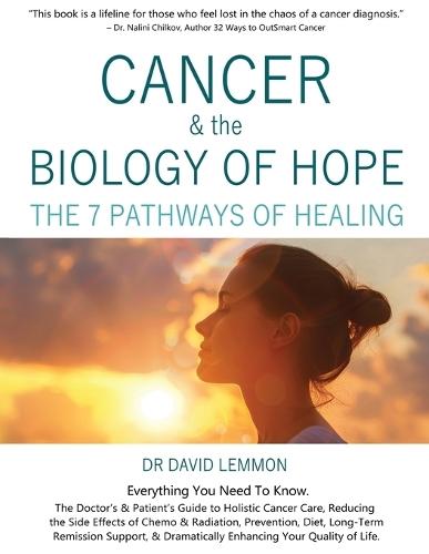 Cancer & The Biology of Hope: The 7 Pathways of Healing- The Doctor's & Patient's Guide to Holistic Cancer Care, Reducing the Side Effects of Chemo,