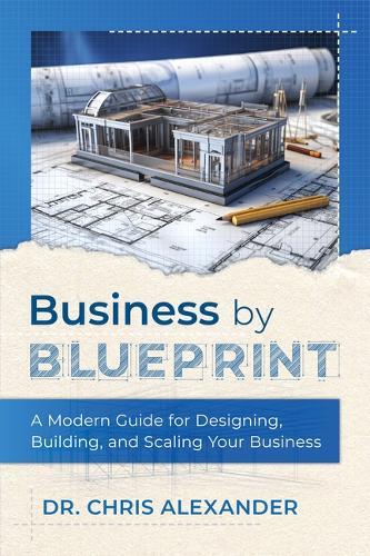 Business by Blueprint: A Modern Guide for Designing, Building, and Scaling Your Business