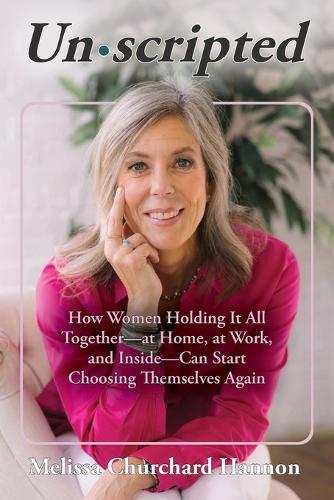 Unscripted: How Women Holding It All Together-At Home, at Work, and Inside-Can Start Choosing Themselves Again