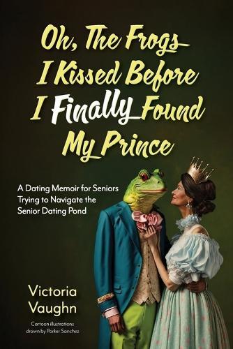 Oh the Frogs I Kissed Before I Finally Found My Prince: A Dating Memoir for Seniors Trying to Navigate the Senior Dating Pond