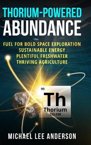 Thorium-Powered Abundance: Fuel for Bold Space Exploration, Sustainable Energy, Plentiful Freshwater, Thriving Agriculture