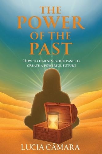 The Power of the Past: How to Harness Your Past to Create a Powerful Future