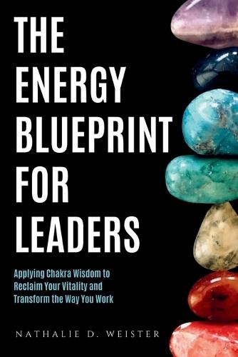 The Energy Blueprint for Leaders: Harnessing Chakra Wisdom to Reclaim Your Vitality and Transform the Way You Work