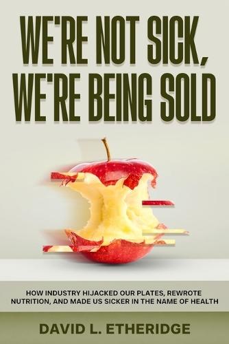 We're Not Sick, We're Being Sold: How Industry Hijacked Our Plates, Rewrote Nutrition, and Made Us Sicker in the Name of Health
