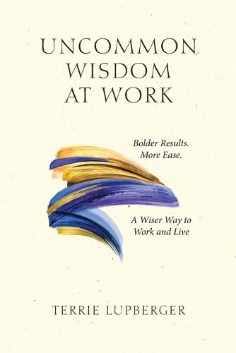 Uncommon Wisdom at Work: Bolder Results. More Ease. A Wiser Way to Work and Live