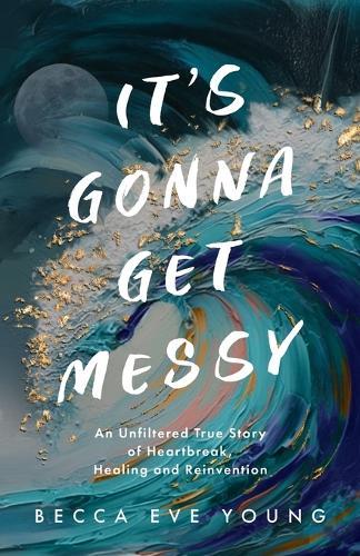 It's Gonna Get Messy: An Unfiltered True Story of Heartbreak, Healing, and Reinvention