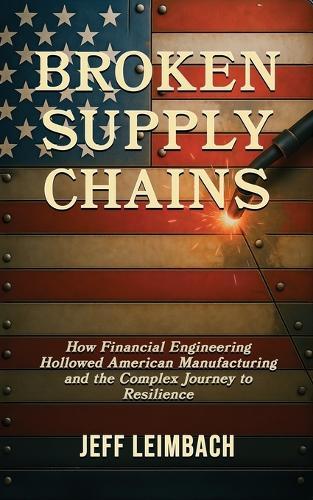 Broken Supply Chains: How Financial Engineering Hollowed American Manufacturing and the Complex Journey to Resilience