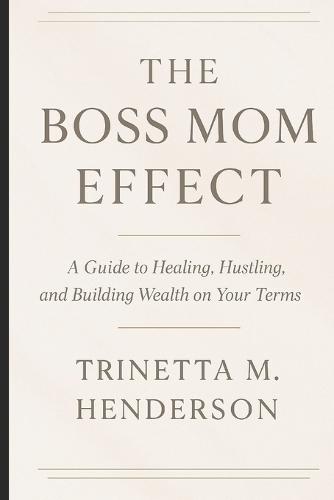 The Boss Mom Effect: A Guide To Healing, Hustling, And Building Wealth On Your Terms
