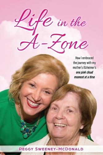 Life in the A-Zone: How I Embraced the Journey with My Mother's Alzheimer's One Pink Cloud Moment at a Time