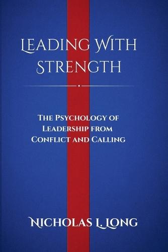 Leading With Strength: The Psychology of Leadership From Conflict and Calling