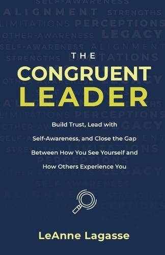 The Congruent Leader: Build Trust, Lead with Self-Awareness, and Close the Gap Between How You See Yourself and How Others Experience You