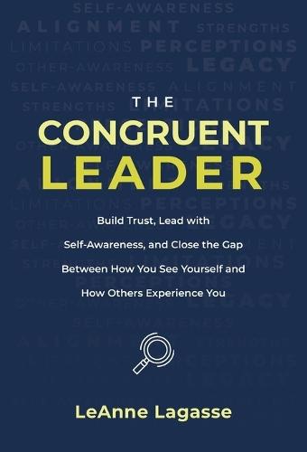 The Congruent Leader: Build Trust, Lead with Self-Awareness, and Close the Gap Between How You See Yourself and How Others Experience You