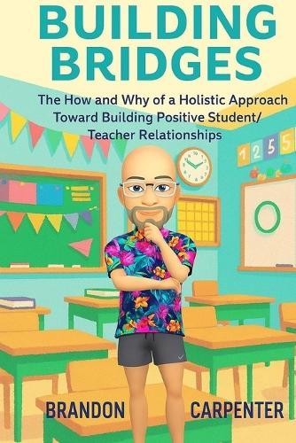 Building Bridges: The How and Why of a Holistic Approach Towards Building Positive Student/Teacher Relationships