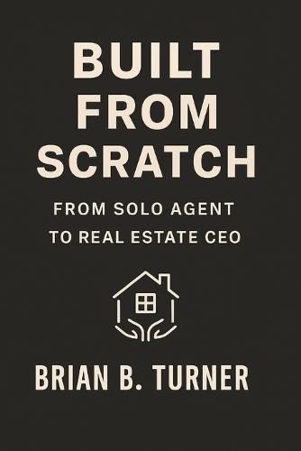 Built from Scratch: From Solo Agent to Real Estate CEO: Close More. Work Less. Think Like a Boss.