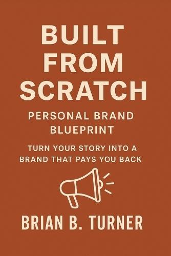 Built from Scratch: Personal Brand Blueprint - Turn Your Story Into a Brand That Pays You Back