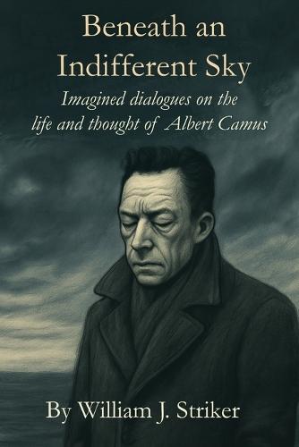 Beneath an Indifferent Sky: Imagined dialogues on the life and thought of Albert Camus