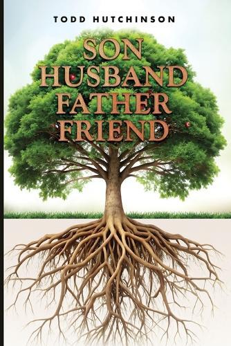 Son Husband Father Friend: Godly Manhood: Renewing the Mind, Transforming Your Life