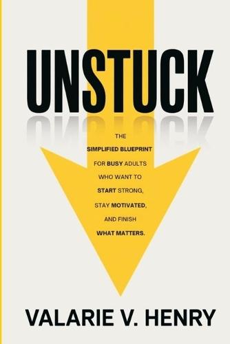 Unstuck: The Simplified Blueprint For Busy Adults Who Want To Start Strong, Stay Motivated, and Finish What Matters
