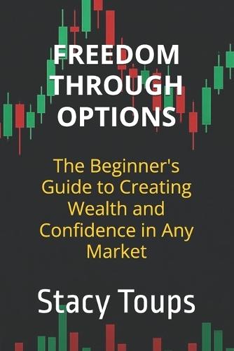 Freedom Through Options: The Beginner's Guide to Creating Wealth and Confidence in Any Market