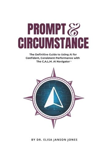 Prompt & Circumstance: The Definitive Guide to using AI for Confident, Consistent Performance with The C.A.L.M. AI Navigator(TM)