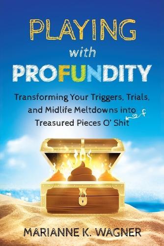 Playing with Profundity: Transforming Your Triggers, Trials, and Midlife Meltdowns into Treasured Pieces O' Shift