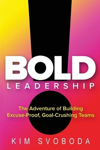 BOLD Leadership: The Adventure of Building Excuse-Proof, Goal-Crushing Teams