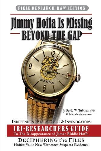Jimmy Hoffa Is Missing-BEYOND THE GAP: IRI-Researchers Guide to the Disappearance of James Riddle Hoffa (B&W)