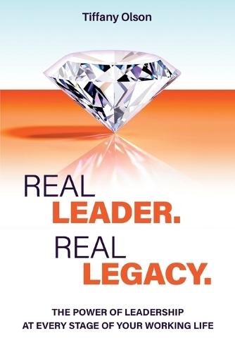 Real Leader. Real Legacy: The Power of Leadership at Every Stage of Your Working Life