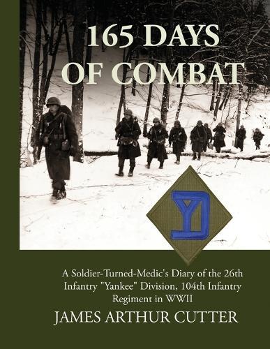 165 Days of Combat A Soldier-Turned-Medic's Diary of the 26th Infantry ""Yankee"" Division, 104th Infantry Regiment in WWII