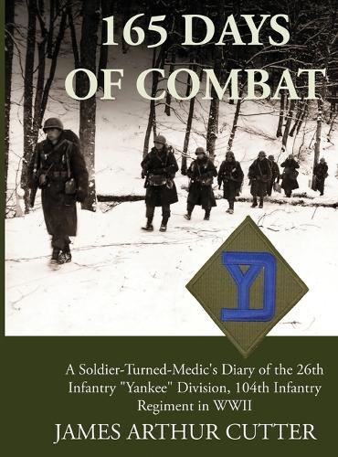 165 Days of Combat: A Soldier-Turned-Medic's Diary of the 26th Infantry Yankee Division, 104th Infantry Regiment in WWII