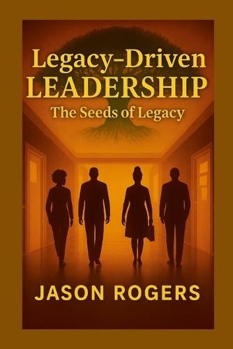 Legacy-Driven Leadership: The Seeds of Legacy