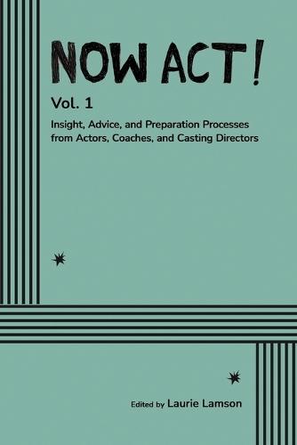 Now Act!: Insight, Advice, and Preparation Processes from Actors, Coaches, and Casting Directors