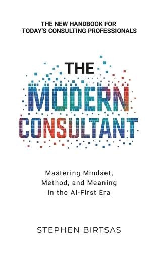The Modern Consultant: Mastering Mindset, Method, and Meaning in the AI-First Era