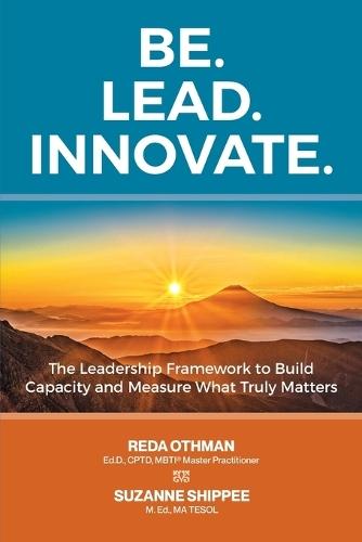 Be. Lead. Innovate: The Leadership Framework to Build Capacity and Measure What Truly Matters
